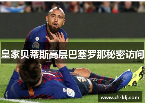 皇家贝蒂斯高层巴塞罗那秘密访问
