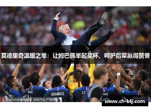 莫德里奇温暖之举：让姆巴佩举起奖杯，呵护后辈赢得赞誉