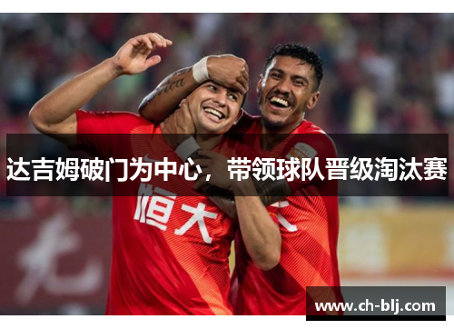 达吉姆破门为中心，带领球队晋级淘汰赛